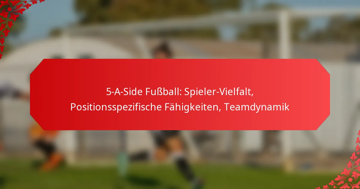 5-A-Side Fußball: Spieler-Vielfalt, Positionsspezifische Fähigkeiten, Teamdynamik