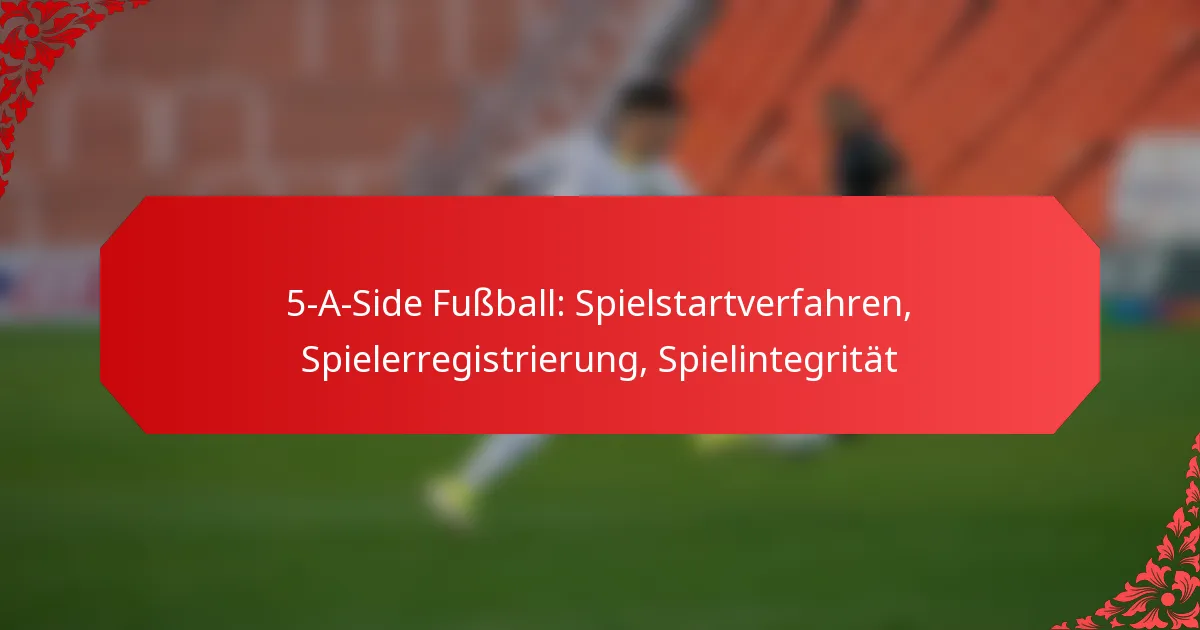 5-A-Side Fußball: Spielstartverfahren, Spielerregistrierung, Spielintegrität