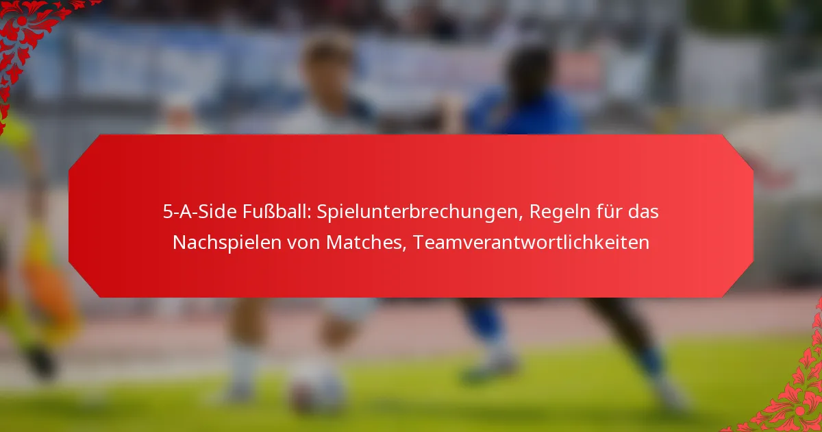 5-A-Side Fußball: Spielunterbrechungen, Regeln für das Nachspielen von Matches, Teamverantwortlichkeiten