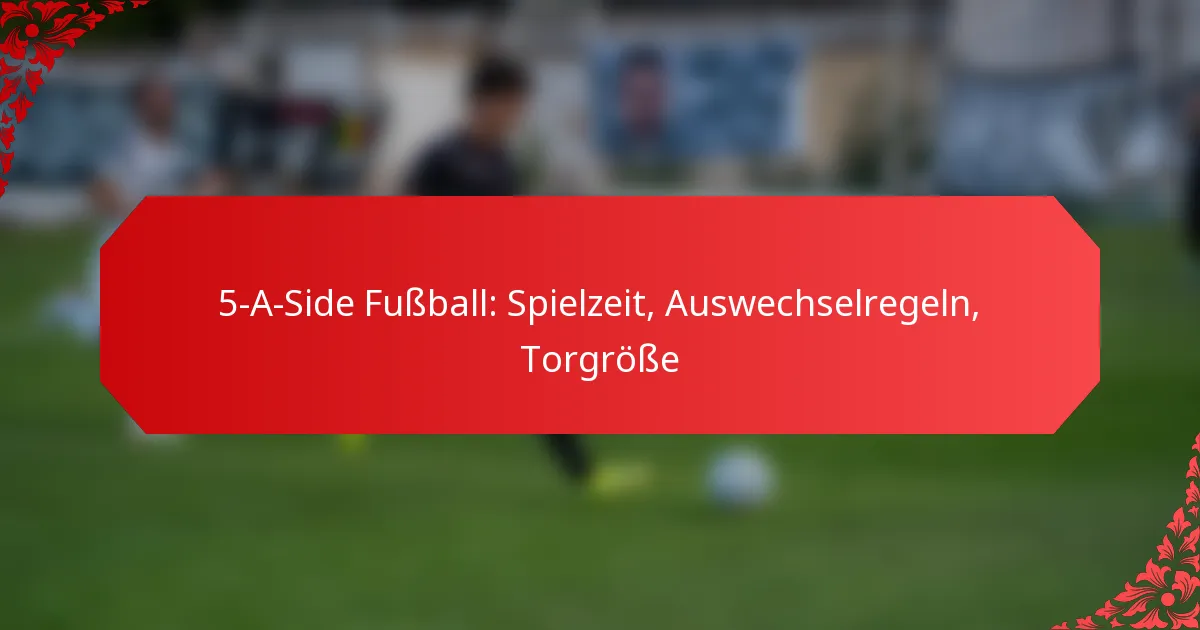 5-A-Side Fußball: Spielzeit, Auswechselregeln, Torgröße