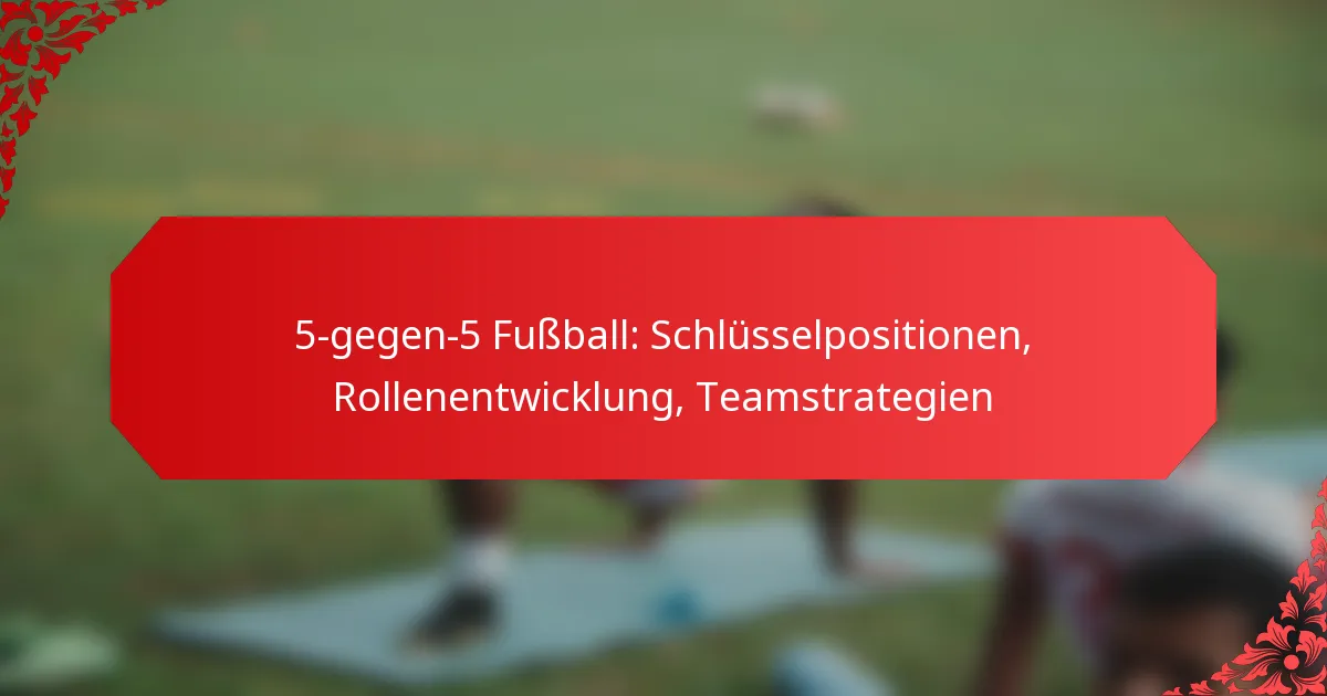 5-gegen-5 Fußball: Schlüsselpositionen, Rollenentwicklung, Teamstrategien