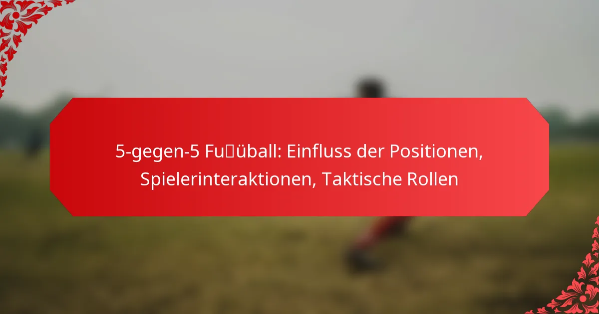 5-gegen-5 Fußball: Einfluss der Positionen, Spielerinteraktionen, Taktische Rollen