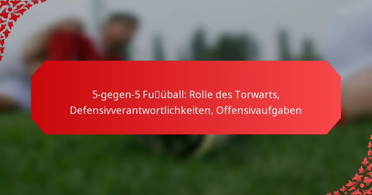 5-gegen-5 Fußball: Rolle des Torwarts, Defensivverantwortlichkeiten, Offensivaufgaben