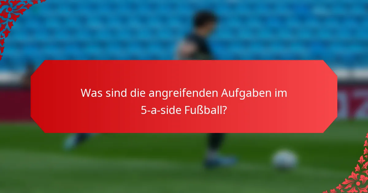 Was sind die angreifenden Aufgaben im 5-a-side Fußball?