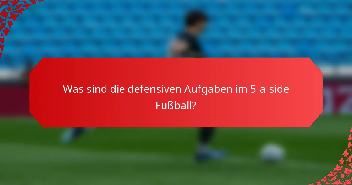 Was sind die defensiven Aufgaben im 5-a-side Fußball?