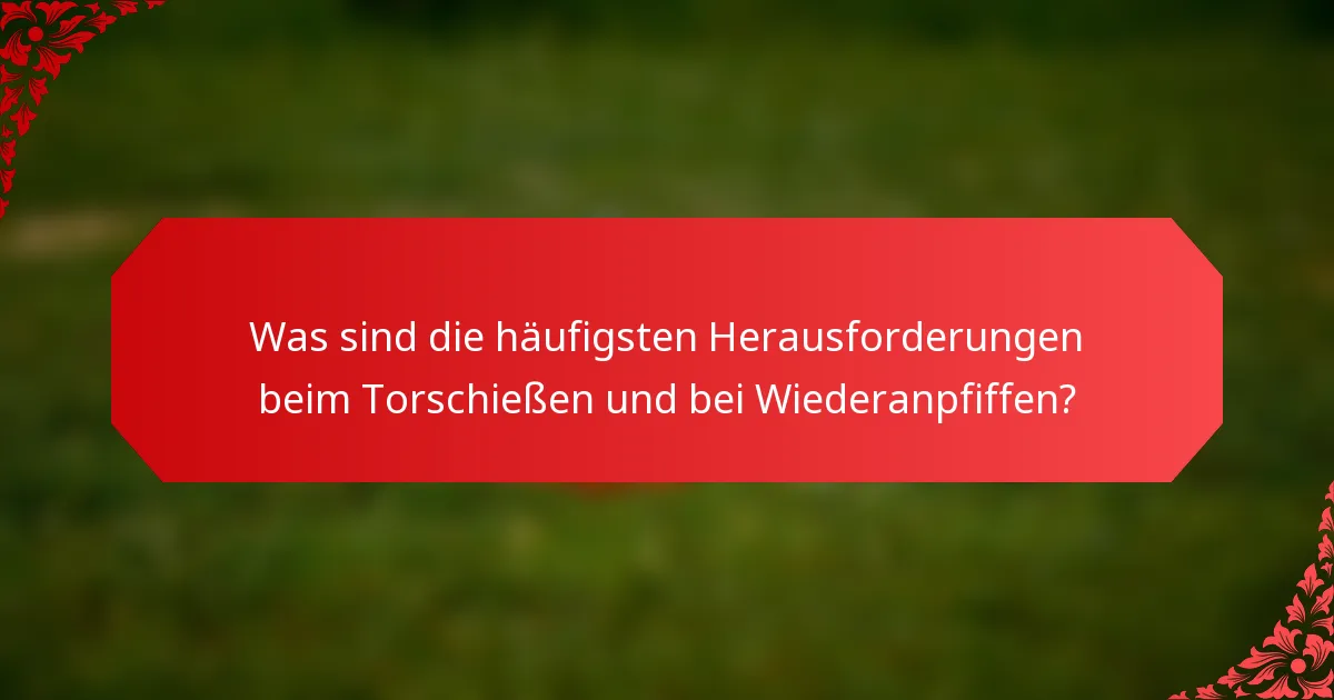 Was sind die häufigsten Herausforderungen beim Torschießen und bei Wiederanpfiffen?