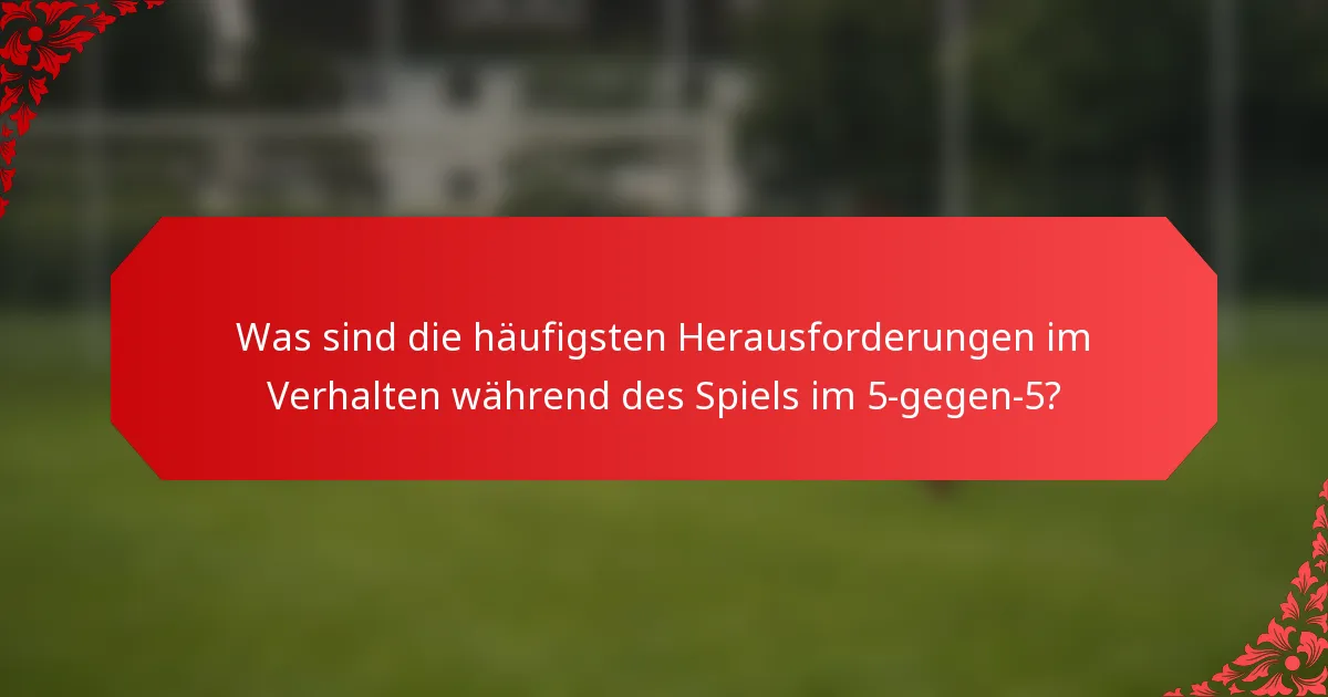 Was sind die häufigsten Herausforderungen im Verhalten während des Spiels im 5-gegen-5?