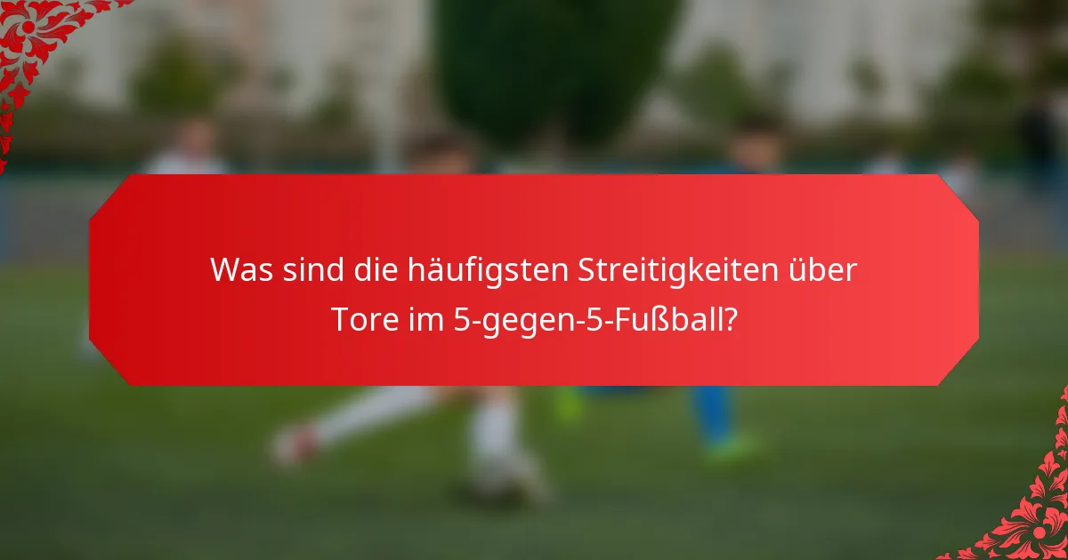 Was sind die häufigsten Streitigkeiten über Tore im 5-gegen-5-Fußball?