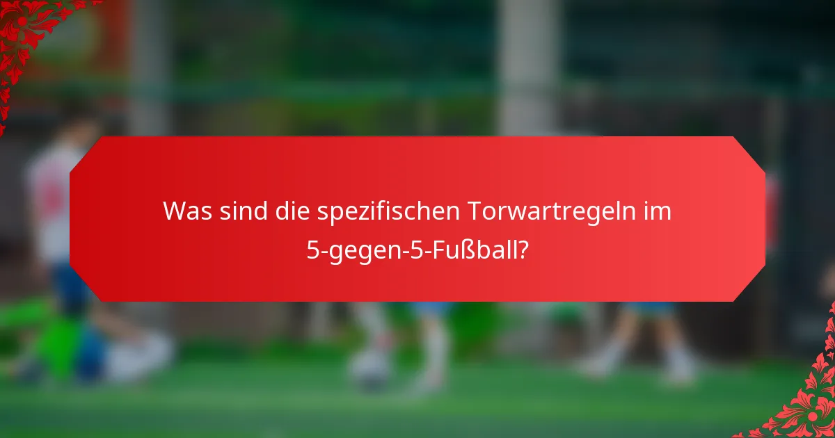 Was sind die spezifischen Torwartregeln im 5-gegen-5-Fußball?