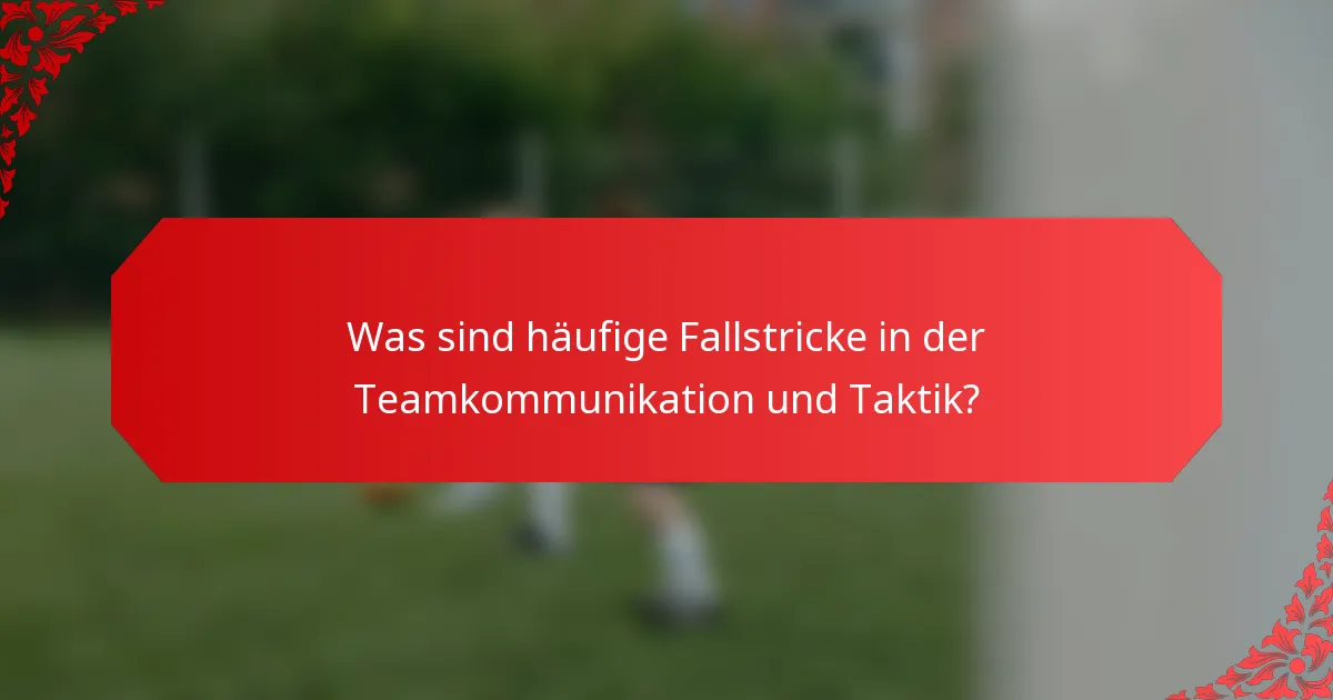 Was sind häufige Fallstricke in der Teamkommunikation und Taktik?