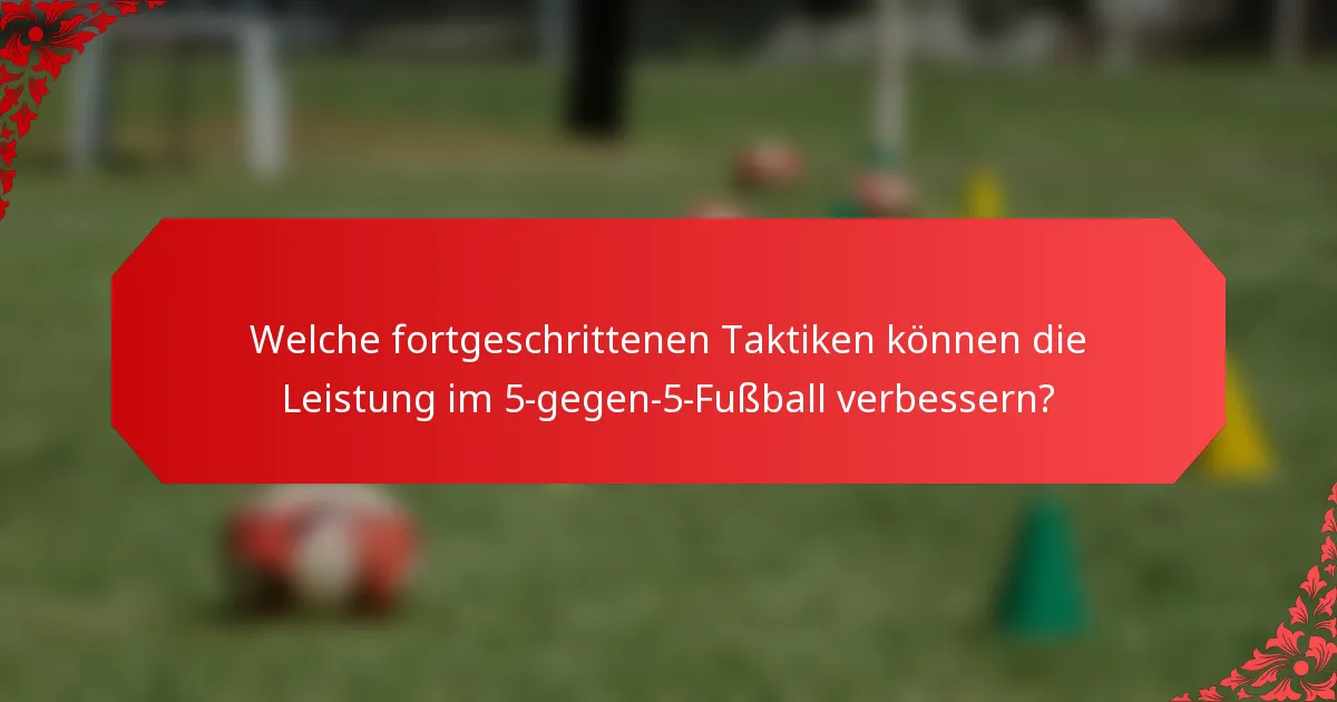 Welche fortgeschrittenen Taktiken können die Leistung im 5-gegen-5-Fußball verbessern?