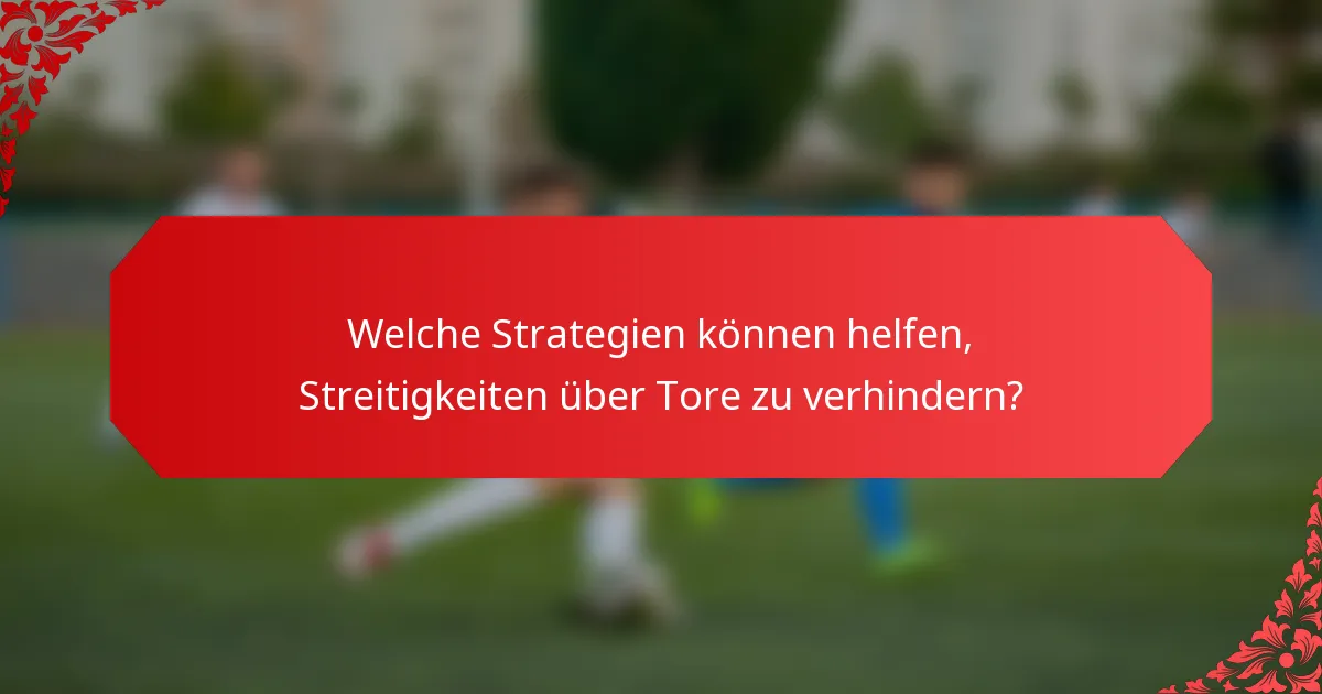 Welche Strategien können helfen, Streitigkeiten über Tore zu verhindern?