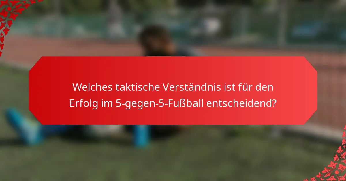 Welches taktische Verständnis ist für den Erfolg im 5-gegen-5-Fußball entscheidend?