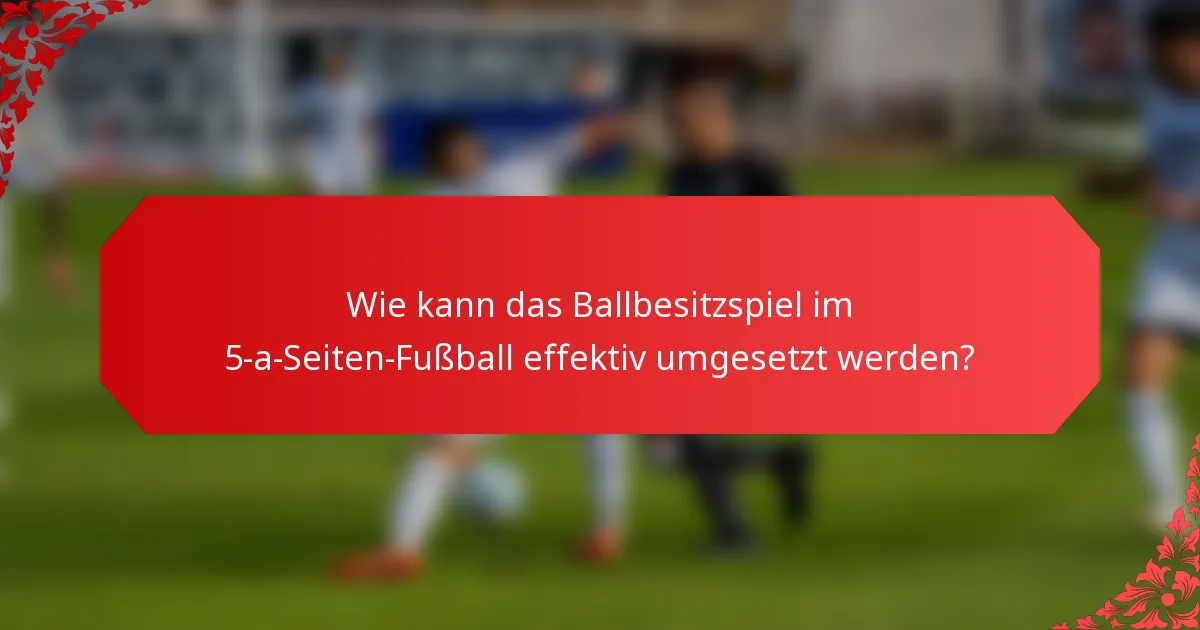 Wie kann das Ballbesitzspiel im 5-a-Seiten-Fußball effektiv umgesetzt werden?