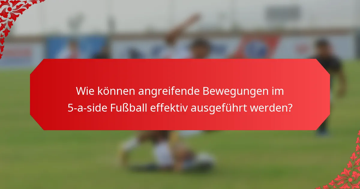 Wie können angreifende Bewegungen im 5-a-side Fußball effektiv ausgeführt werden?
