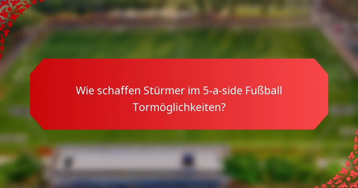 Wie schaffen Stürmer im 5-a-side Fußball Tormöglichkeiten?