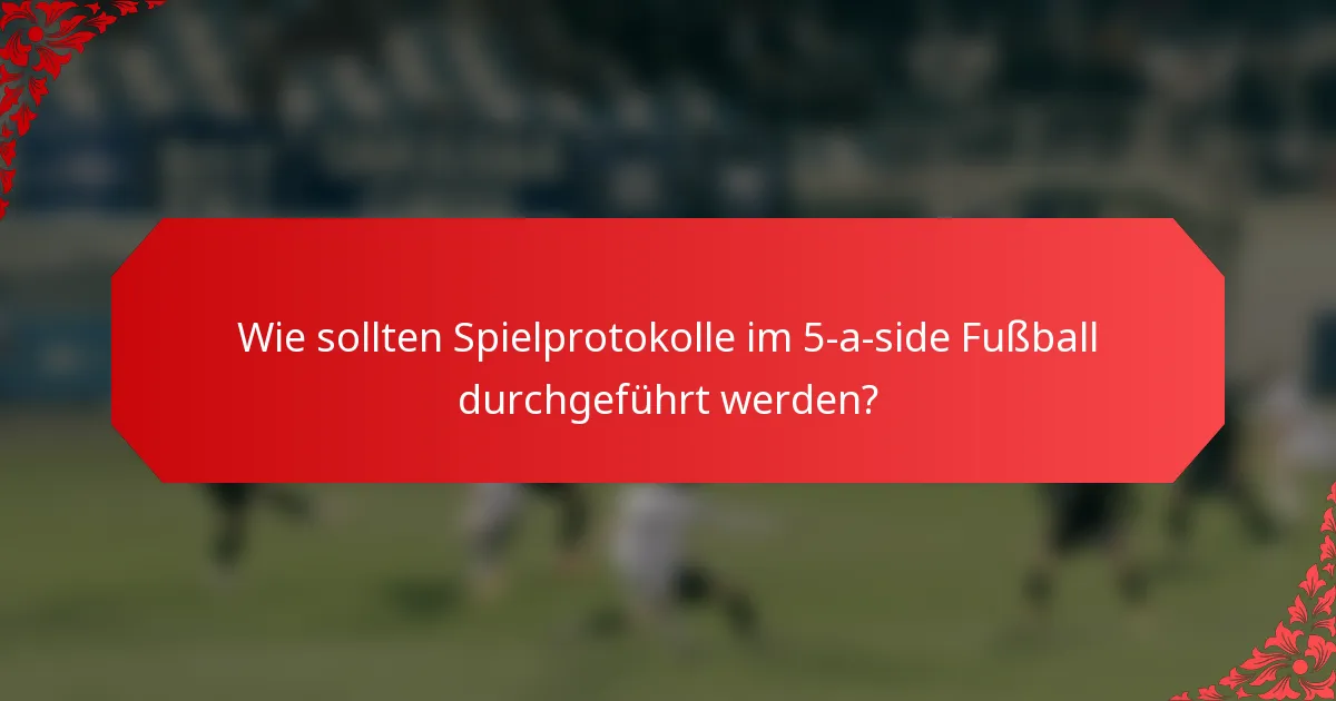 Wie sollten Spielprotokolle im 5-a-side Fußball durchgeführt werden?