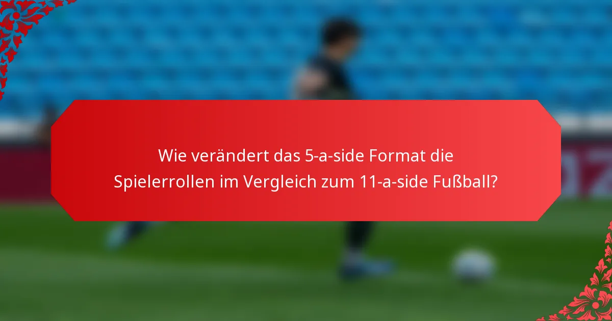 Wie verändert das 5-a-side Format die Spielerrollen im Vergleich zum 11-a-side Fußball?