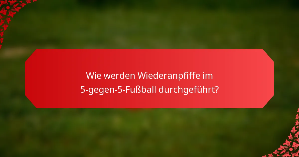 Wie werden Wiederanpfiffe im 5-gegen-5-Fußball durchgeführt?
