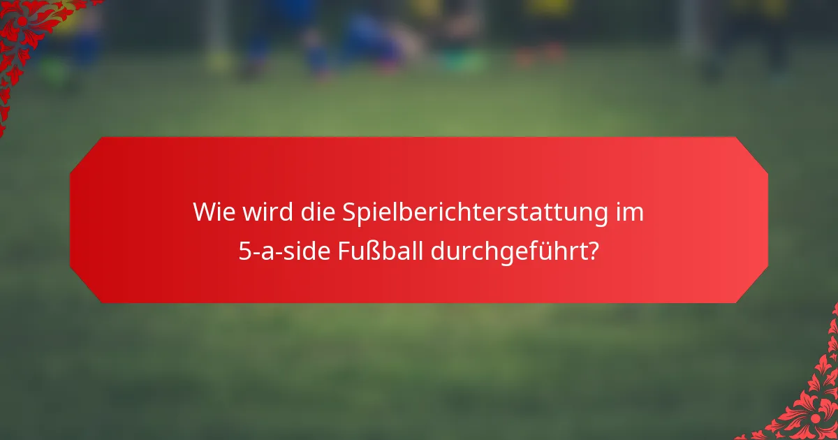 Wie wird die Spielberichterstattung im 5-a-side Fußball durchgeführt?